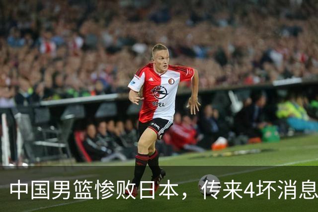 中国男篮惨败日本，传来4坏消息1好消息，防守崩盘 郭士强或下课