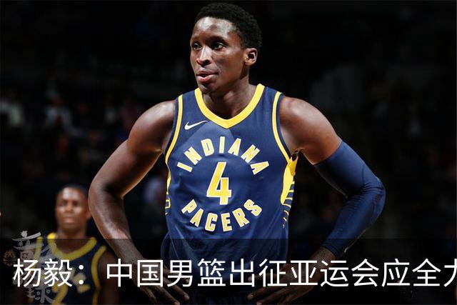 杨毅：中国男篮出征亚运会应全力以赴，不能派出二队或青年军